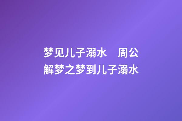 梦见儿子溺水　周公解梦之梦到儿子溺水
